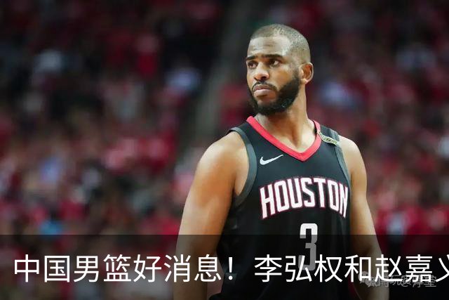 中国男篮好消息！李弘权和赵嘉义可以出战与日本的比赛
